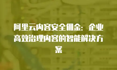 阿里云内容安全佣金：企业高效治理内容的智能解决方案