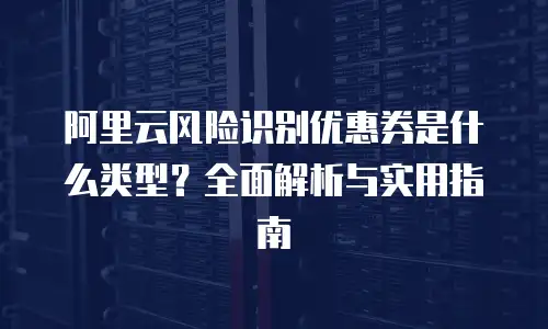 阿里云风险识别优惠券是什么类型？全面解析与实用指南