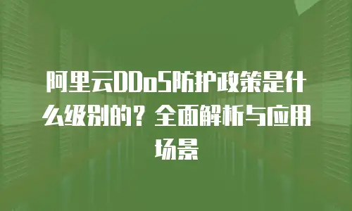 阿里云DDoS防护政策是什么级别的？全面解析与应用场景