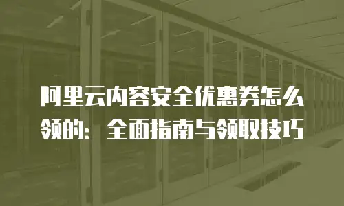 阿里云内容安全优惠券怎么领的：全面指南与领取技巧