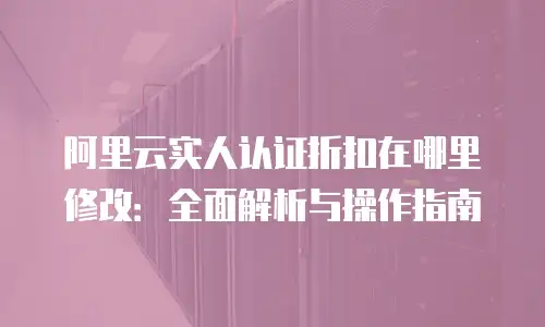 阿里云实人认证折扣在哪里修改：全面解析与操作指南