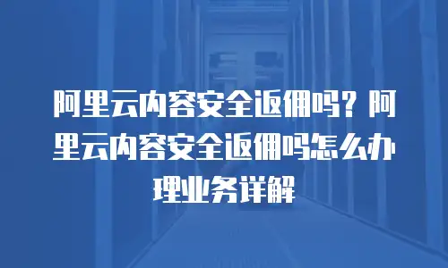 阿里云内容安全返佣吗？阿里云内容安全返佣吗怎么办理业务详解
