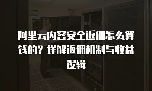 阿里云内容安全返佣怎么算钱的？详解返佣机制与收益逻辑