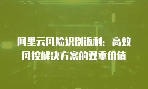 阿里云风险识别返利：高效风控解决方案的双重价值
