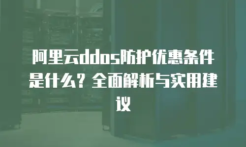 阿里云ddos防护优惠条件是什么？全面解析与实用建议