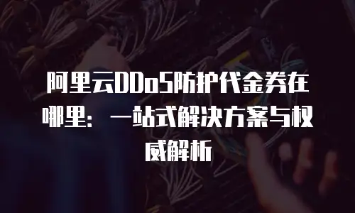 阿里云DDoS防护代金券在哪里：一站式解决方案与权威解析
