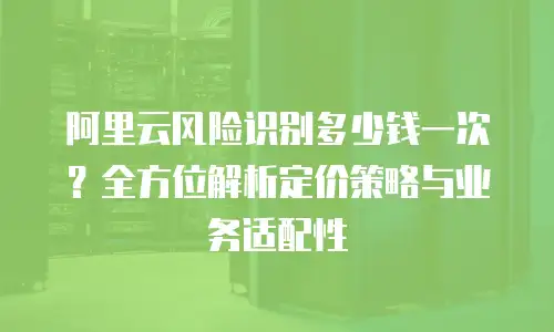 阿里云风险识别多少钱一次？全方位解析定价策略与业务适配性