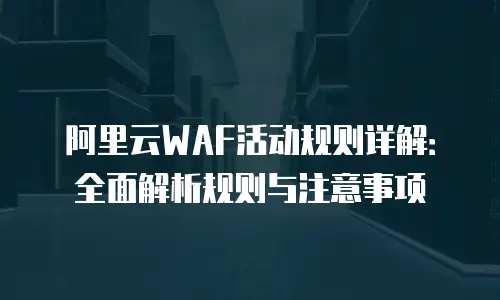 阿里云WAF活动规则详解：全面解析规则与注意事项