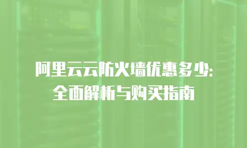 阿里云云防火墙优惠多少：全面解析与购买指南