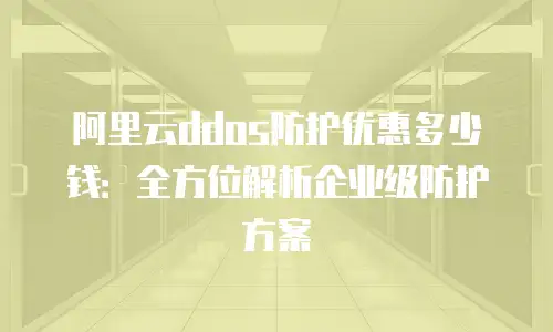 阿里云ddos防护优惠多少钱：全方位解析企业级防护方案