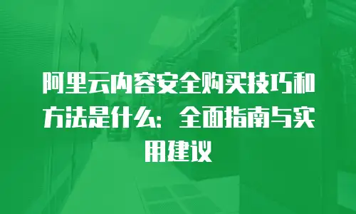 阿里云内容安全购买技巧和方法是什么：全面指南与实用建议