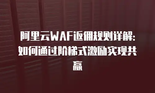 阿里云WAF返佣规则详解：如何通过阶梯式激励实现共赢