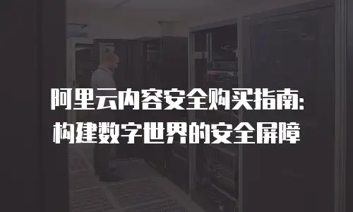 阿里云内容安全购买指南：构建数字世界的安全屏障