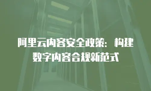 阿里云内容安全政策：构建数字内容合规新范式
