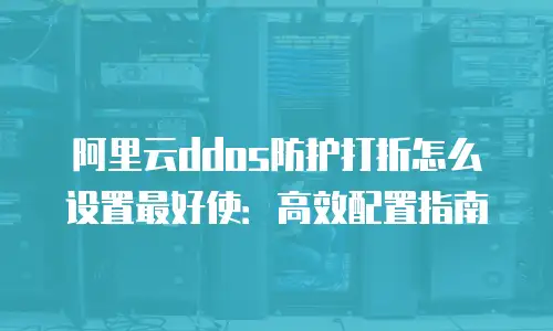阿里云ddos防护打折怎么设置最好使：高效配置指南