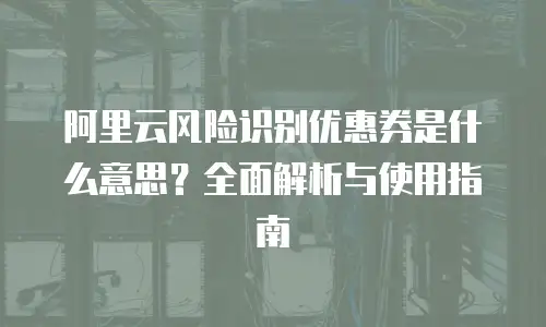 阿里云风险识别优惠券是什么意思？全面解析与使用指南