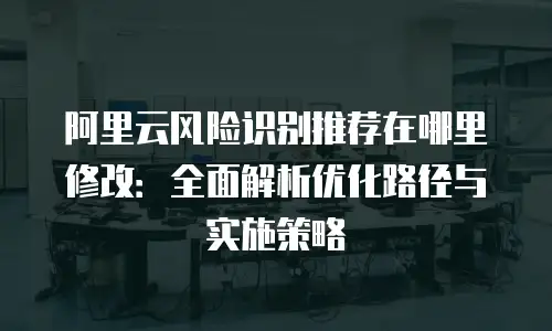 阿里云风险识别推荐在哪里修改：全面解析优化路径与实施策略