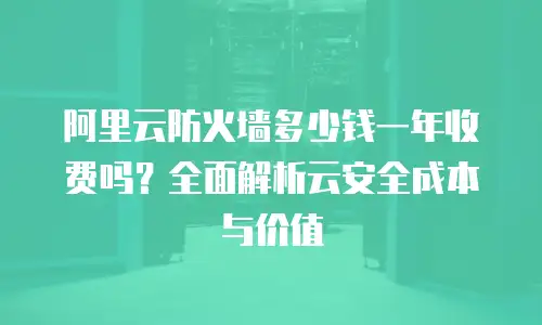 阿里云防火墙多少钱一年收费吗？全面解析云安全成本与价值