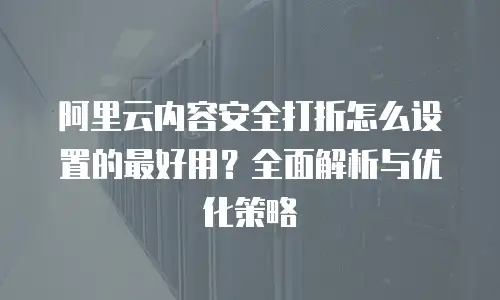 阿里云内容安全打折怎么设置的最好用？全面解析与优化策略