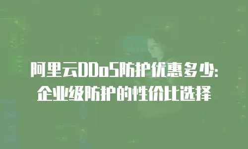 阿里云DDoS防护优惠多少：企业级防护的性价比选择