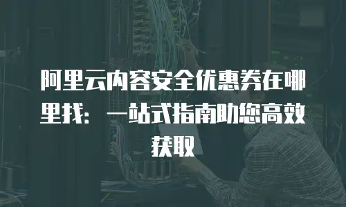 阿里云内容安全优惠券在哪里找：一站式指南助您高效获取