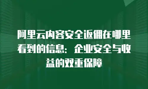 阿里云内容安全返佣在哪里看到的信息：企业安全与收益的双重保障