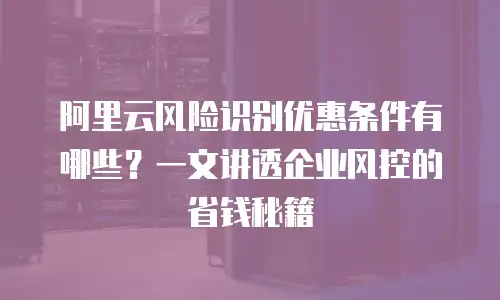 阿里云风险识别优惠条件有哪些？一文讲透企业风控的省钱秘籍