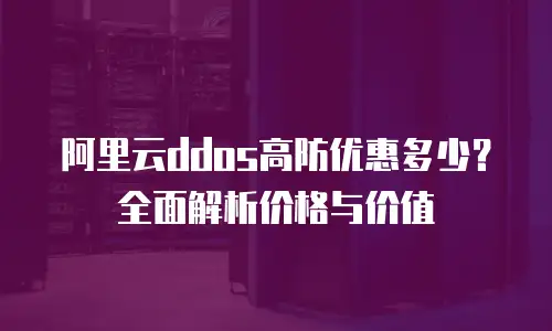 阿里云ddos高防优惠多少？全面解析价格与价值