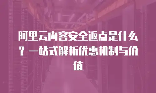 阿里云内容安全返点是什么？一站式解析优惠机制与价值