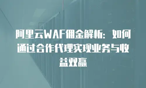 阿里云WAF佣金解析：如何通过合作代理实现业务与收益双赢