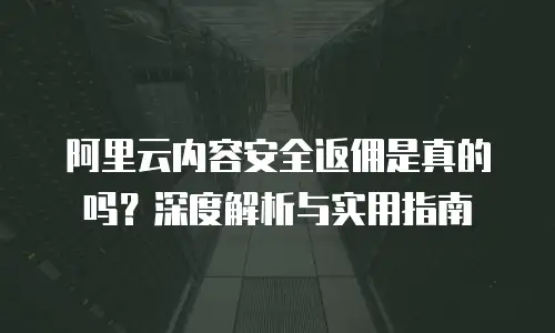 阿里云内容安全返佣是真的吗？深度解析与实用指南