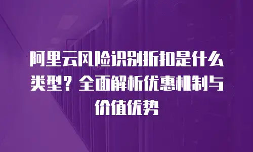 阿里云风险识别折扣是什么类型？全面解析优惠机制与价值优势
