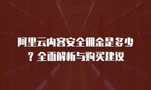 阿里云内容安全佣金是多少？全面解析与购买建议