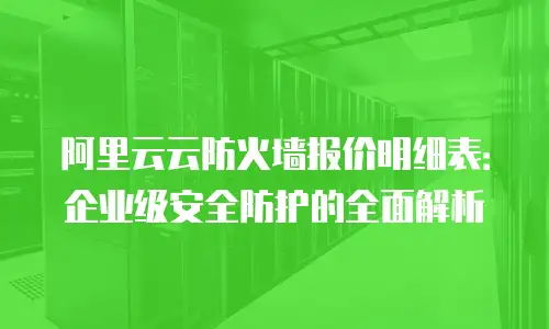 阿里云云防火墙报价明细表：企业级安全防护的全面解析