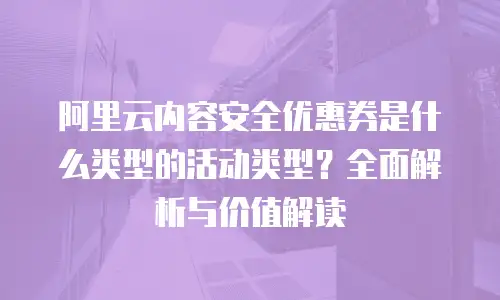 阿里云内容安全优惠券是什么类型的活动类型？全面解析与价值解读