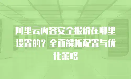 阿里云内容安全报价在哪里设置的？全面解析配置与优化策略