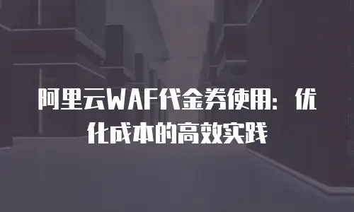 阿里云WAF代金券使用：优化成本的高效实践