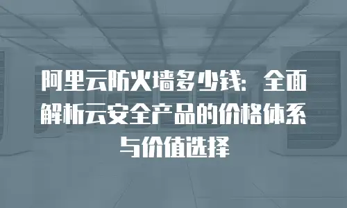 阿里云防火墙多少钱：全面解析云安全产品的价格体系与价值选择