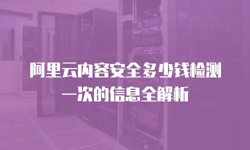 阿里云内容安全多少钱检测一次的信息全解析