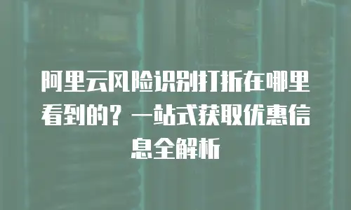 阿里云风险识别打折在哪里看到的？一站式获取优惠信息全解析