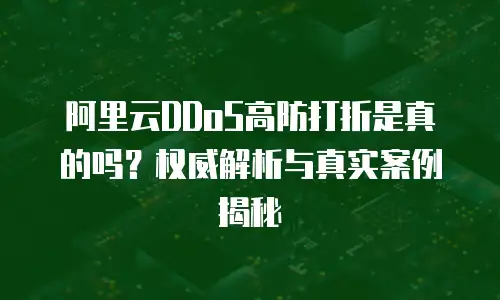 阿里云DDoS高防打折是真的吗？权威解析与真实案例揭秘