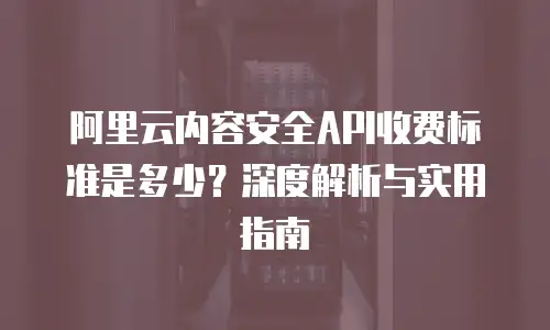 阿里云内容安全API收费标准是多少？深度解析与实用指南