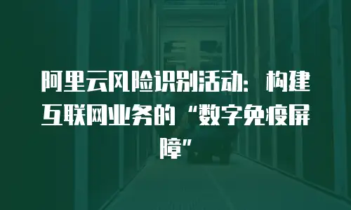阿里云风险识别活动：构建互联网业务的“数字免疫屏障”