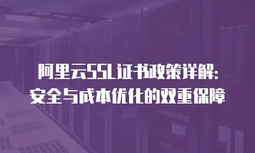 阿里云SSL证书政策详解：安全与成本优化的双重保障