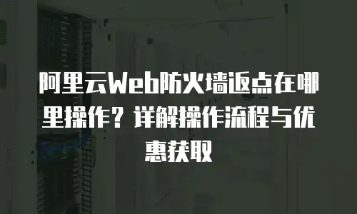 阿里云Web防火墙返点在哪里操作？详解操作流程与优惠获取