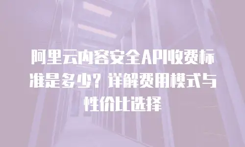 阿里云内容安全API收费标准是多少？详解费用模式与性价比选择