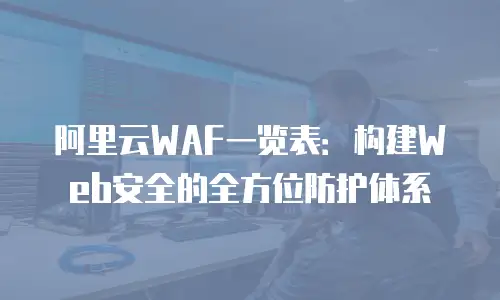 阿里云WAF一览表：构建Web安全的全方位防护体系