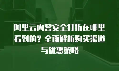 阿里云内容安全打折在哪里看到的？全面解析购买渠道与优惠策略