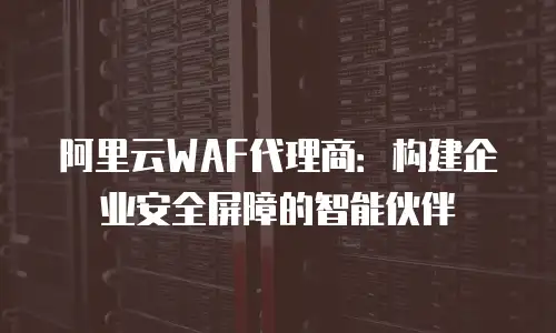 阿里云WAF代理商：构建企业安全屏障的智能伙伴