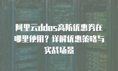 阿里云ddos高防优惠券在哪里使用？详解优惠策略与实战场景